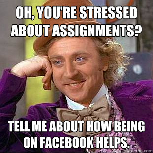 Oh, you're stressed about assignments? Tell me about how being on Facebook helps.  Creepy Wonka