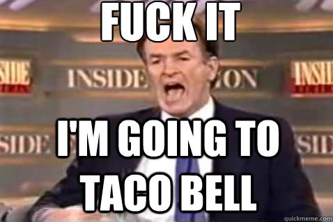 fuck it I'm going to taco bell - fuck it I'm going to taco bell  Fuck It Bill OReilly