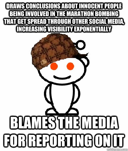 Draws conclusions about innocent people being involved in the Marathon Bombing that get spread through other social media, increasing visibility exponentially Blames the media for reporting on it  Scumbag Reddit