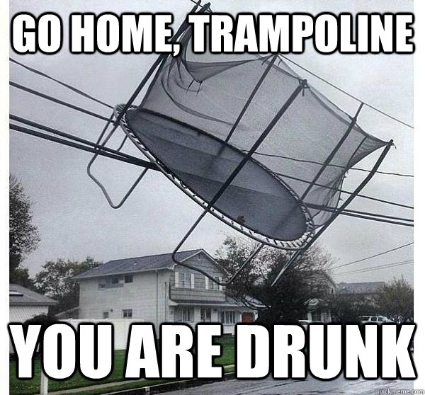 go home, trampoline you are drunk  flying trampoline