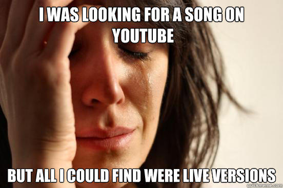 I was looking for a song on
 YouTube but all i could find were live versions - I was looking for a song on
 YouTube but all i could find were live versions  First World Problems