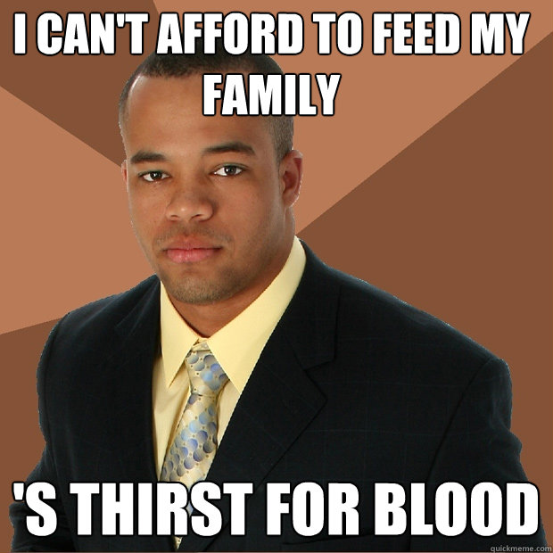 I can't afford to feed my family 's thirst for blood - I can't afford to feed my family 's thirst for blood  Successful Black Man