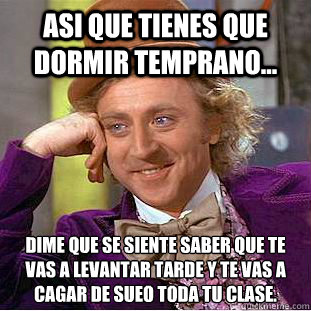 Asi que tienes que dormir temprano... Dime que se siente saber que te vas a levantar tarde y te vas a cagar de sueño toda tu clase.  Condescending Wonka