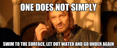 One does not simply Swim to the surface, let out water and go under again  One Does Not Simply