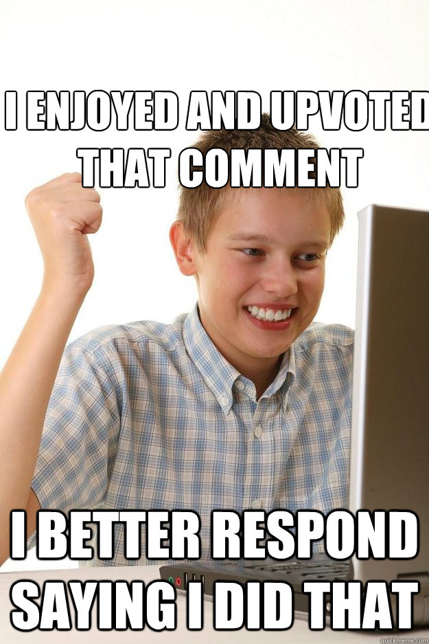 I enjoyed and upvoted that comment I better respond saying I did that  first time internet kid
