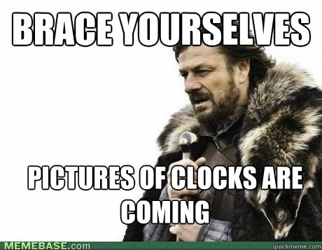 BRACE YOURSELVES pictures of clocks are coming - BRACE YOURSELVES pictures of clocks are coming  BRACE