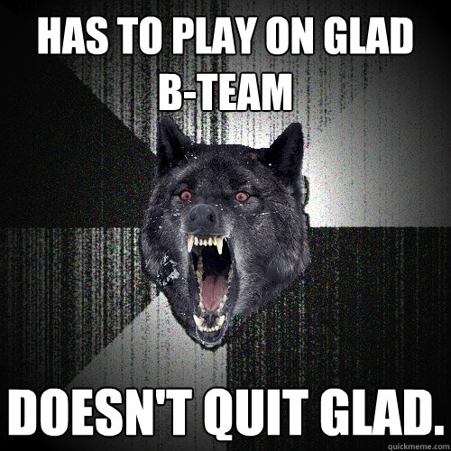 Has to play on GlaD
B-Team Doesn't quit GlaD.  Insanity Wolf