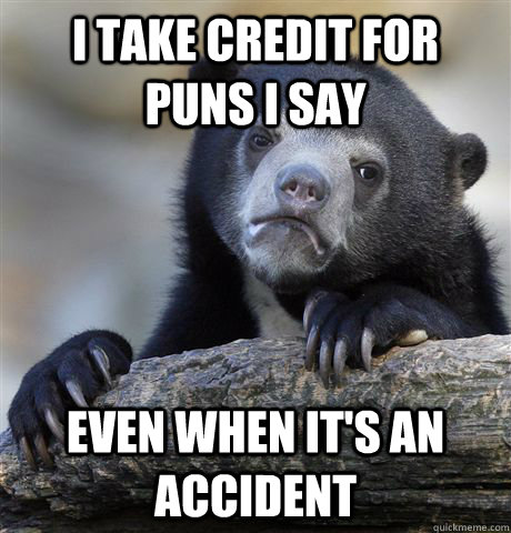 I take credit for puns i say even when it's an accident  Confession Bear