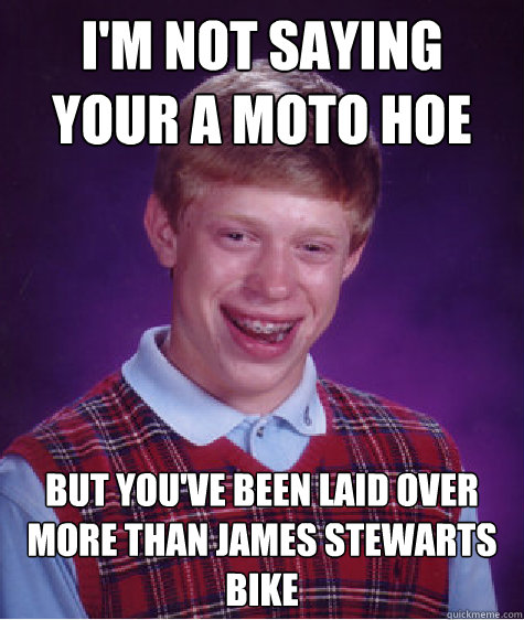 I'm not saying your a Moto Hoe But you've been laid over more than James Stewarts bike  Bad Luck Brian