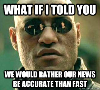 What if I told you We would rather our news be accurate than fast  