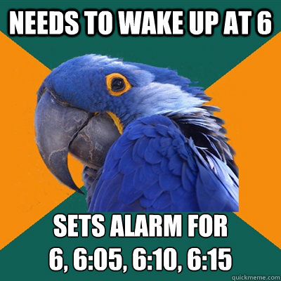 Needs to wake up at 6 sets alarm for
6, 6:05, 6:10, 6:15   Paranoid Parrot