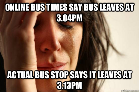 Online bus times say bus leaves at 3.04pm Actual bus stop says it leaves at 3.13pm  First World Problems