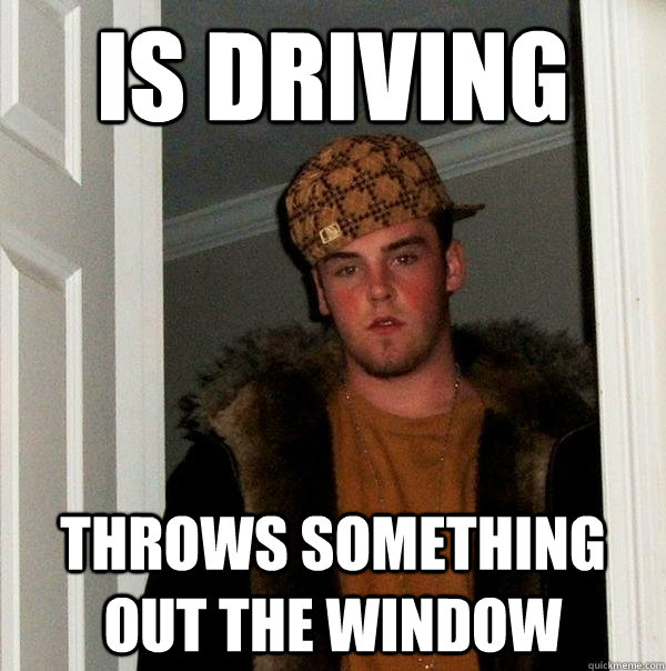Is driving throws something out the window - Is driving throws something out the window  Scumbag Steve