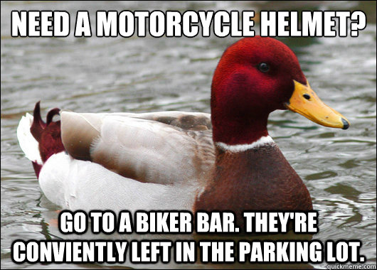 Need a motorcycle helmet?
 Go to a biker bar. they're conviently left in the parking lot.  Malicious Advice Mallard