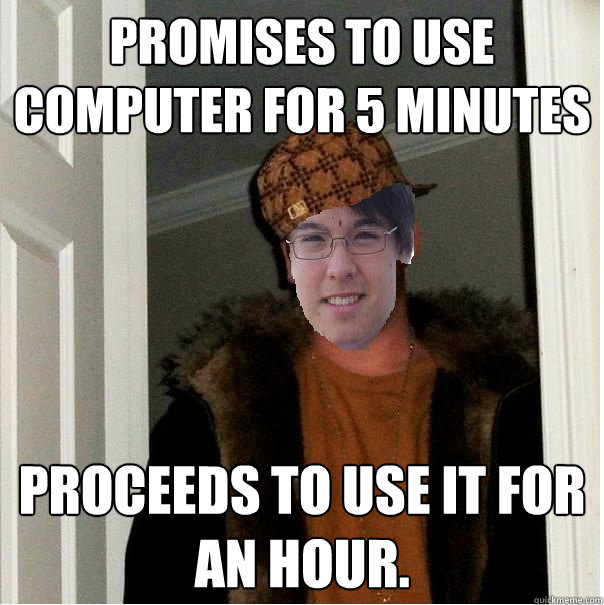 Promises to use computer for 5 minutes Proceeds to use it for an hour. - Promises to use computer for 5 minutes Proceeds to use it for an hour.  Scumbag Sam