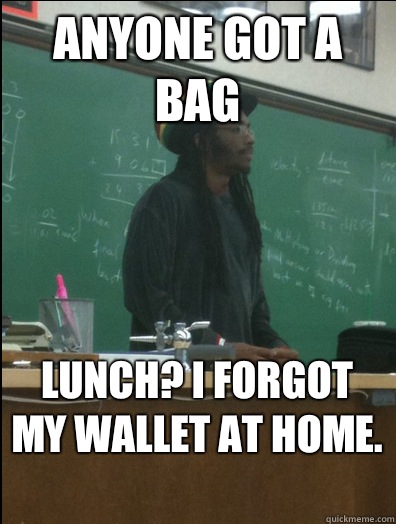 Anyone got a bag lunch? I forgot my wallet at home.   Rasta Science Teacher
