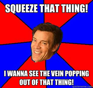 Squeeze that thing! I wanna see the vein popping out of that thing! - Squeeze that thing! I wanna see the vein popping out of that thing!  Socially Awkward Tony Horton