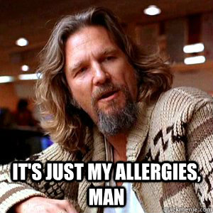  It's just my allergies, man  