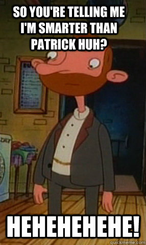 So you're telling me i'm smarter than Patrick huh? Hehehehehe!  Oskar Hey Arnold