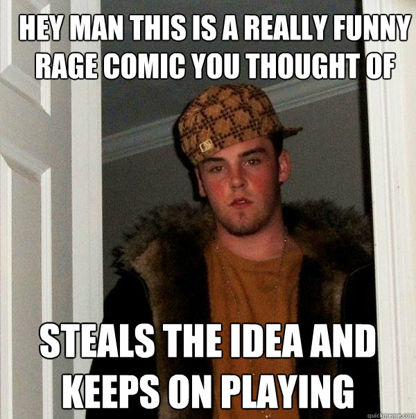 Hey man this is a really funny rage comic you thought of  steals the Idea and keeps on playing  Scumbag Steve