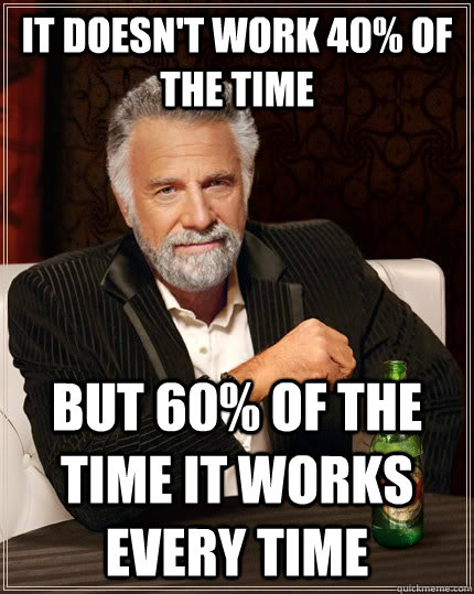 It doesn't work 40% of the time But 60% of the time it works every time   The Most Interesting Man In The World