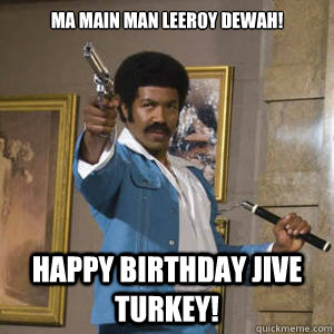 MA MAIN MAN LEEROY DEWAH! HAPPY BIRTHDAY JIVE TURKEY!  Black Dynamite