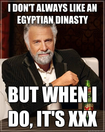I don't always like an egyptian dinasty But when I do, It's XXX  The Most Interesting Man In The World