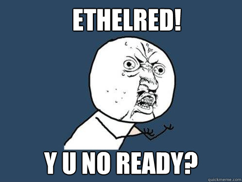 Ethelred! y u no ready?  Y U No
