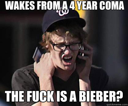 wakes from a 4 year coma THE FUCK IS A BIEBER?  Sad Hipster