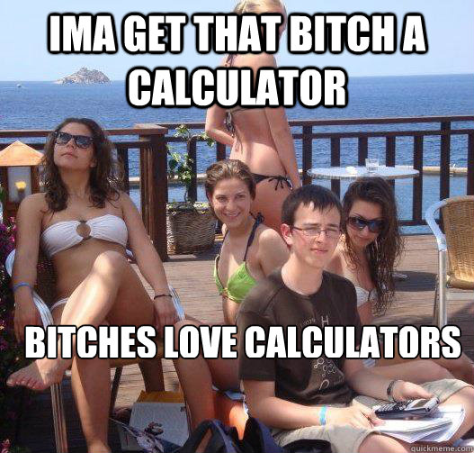 Ima get that bitch a calculator bitches love calculators
  Priority Peter