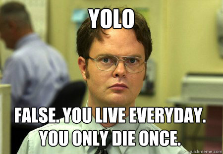 YOLO False. You live everyday. You only die once.  Dwight