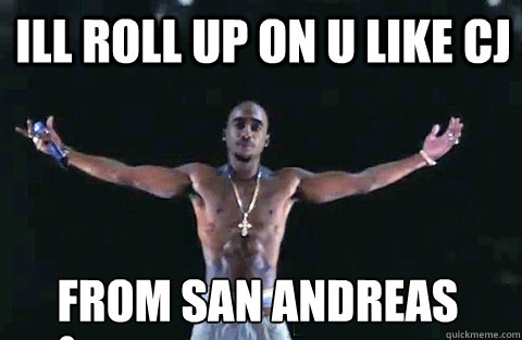 ill roll up on u like cj from san andreas  YOLO TUPAC