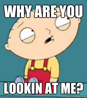 why are you  lookin at me?  Are you retarded stewie