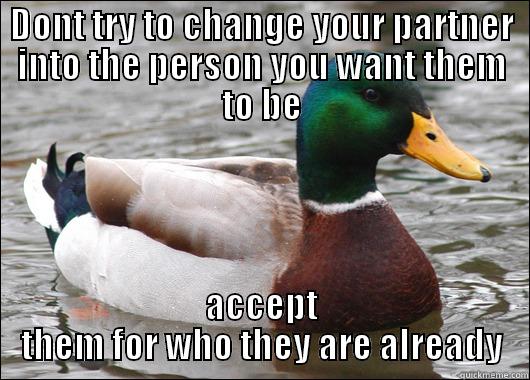 DONT TRY TO CHANGE YOUR PARTNER INTO THE PERSON YOU WANT THEM TO BE ACCEPT THEM FOR WHO THEY ARE ALREADY Actual Advice Mallard