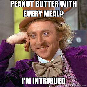 Peanut Butter with every meal? I'm intrigued - Peanut Butter with every meal? I'm intrigued  Condescending Wonka