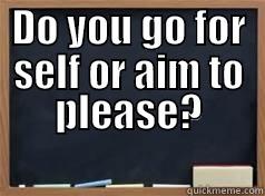 DO YOU GO FOR SELF OR AIM TO PLEASE?                      Misc