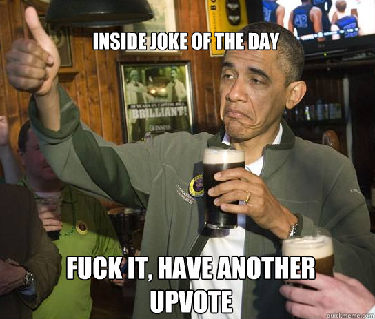 Inside joke of the day Fuck it, have another upvote  Upvoting Obama
