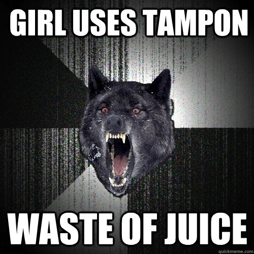 girl uses tampon  waste of juice  Insanity Wolf