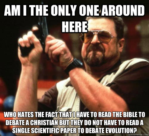 Am i the only one around here who hates the fact that i have to read the bible to debate a christian but they do not have to read a single scientific paper to debate evolution? - Am i the only one around here who hates the fact that i have to read the bible to debate a christian but they do not have to read a single scientific paper to debate evolution?  Am I The Only One Around Here