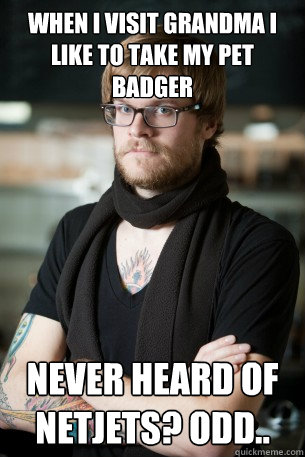When I visit grandma I like to take my pet badger Never heard of netjets? Odd..  Hipster Barista