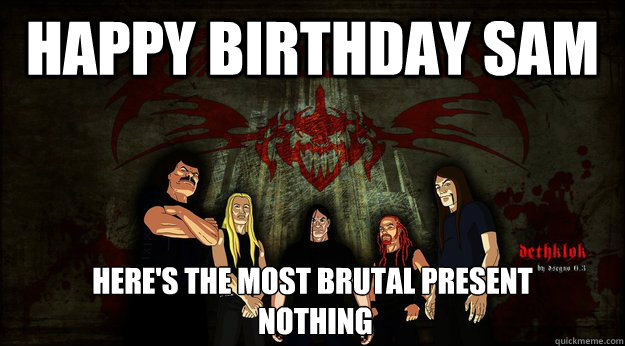Happy Birthday Sam here's the most brutal present
 nothing - Happy Birthday Sam here's the most brutal present
 nothing  Dethklok