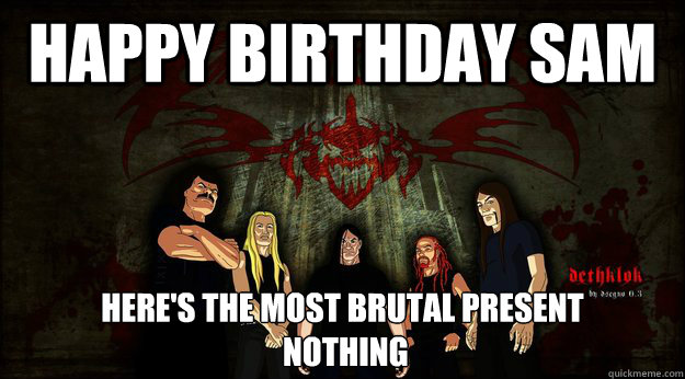 Happy Birthday Sam here's the most brutal present
 nothing  Dethklok