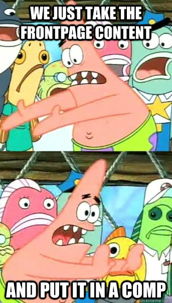 We just take the frontpage content and put it in a comp  Push it somewhere else Patrick