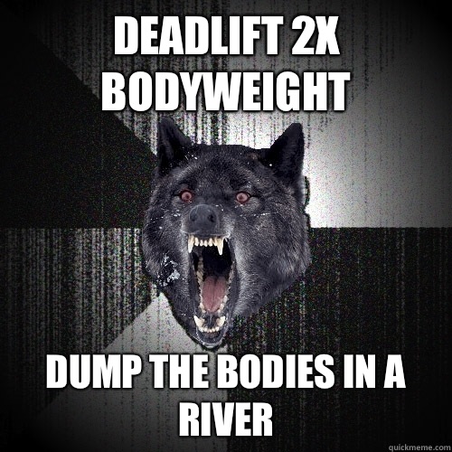 deadlift 2x bodyweight dump the bodies in a river  Insanity Wolf