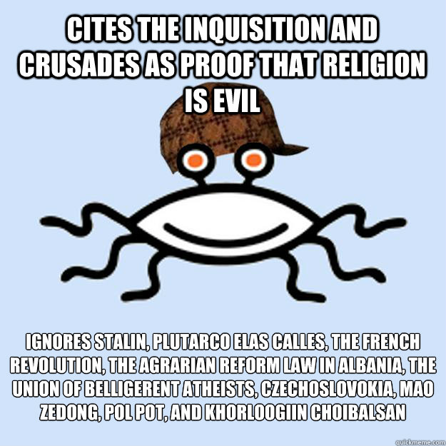 Cites the inquisition and crusades as proof that religion is evil Ignores stalin, Plutarco Elías Calles, the French Revolution, the Agrarian Reform Law in Albania, The Union of Belligerent Atheists, czechoslovokia, Mao zedong, pol pot, and Khorloogii  Scumbag rAtheism