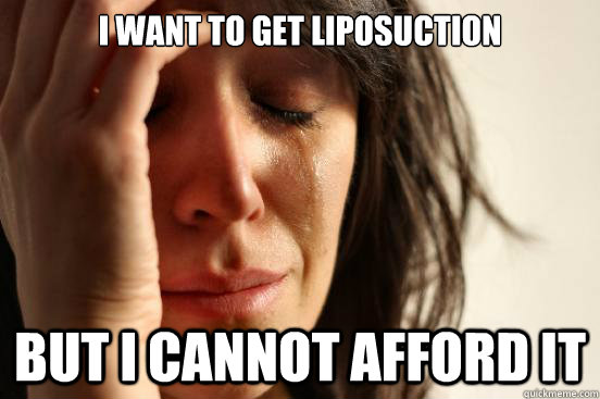 I want to get liposuction but i cannot afford it  First World Problems