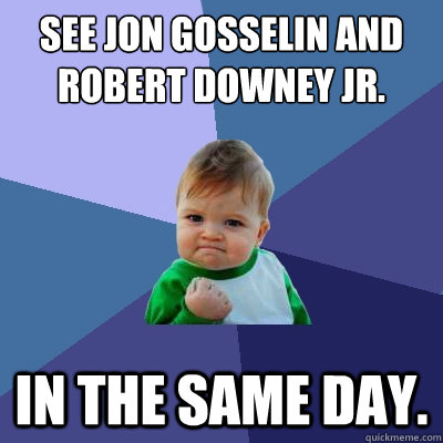 See Jon Gosselin and Robert Downey Jr. In the same day.  Success Kid