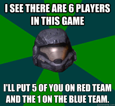 I see there are 6 players in this game I'll put 5 of you on red team and the 1 on the blue team. - I see there are 6 players in this game I'll put 5 of you on red team and the 1 on the blue team.  scumbag halo random