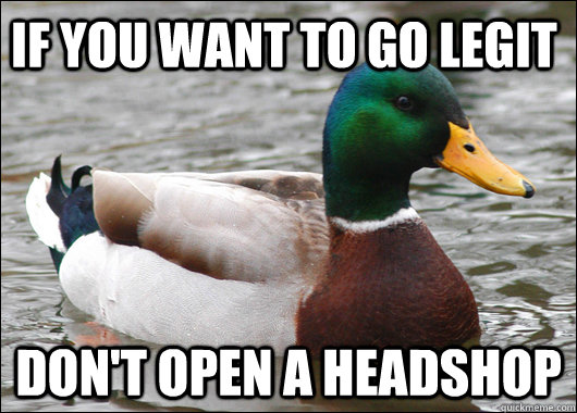 iF YOU WANT TO GO LEGIT DON'T OPEN A HEADSHOP  Actual Advice Mallard