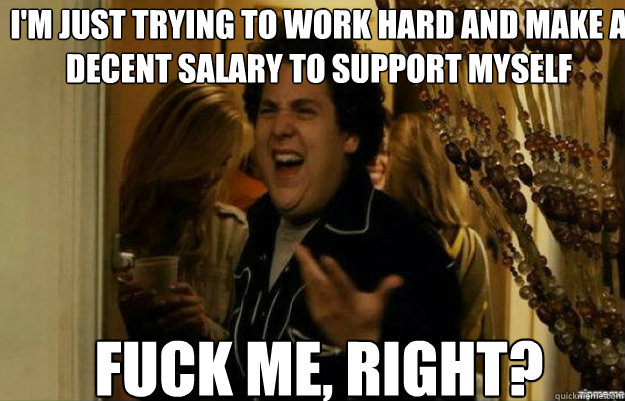 I'm just trying to work hard and make a decent salary to support myself  FUCK ME, RIGHT?  fuck me right